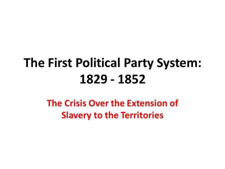 The First Political Party System: 1829 - 1852 The Crisis Over the Extension of Slavery to the Territories.