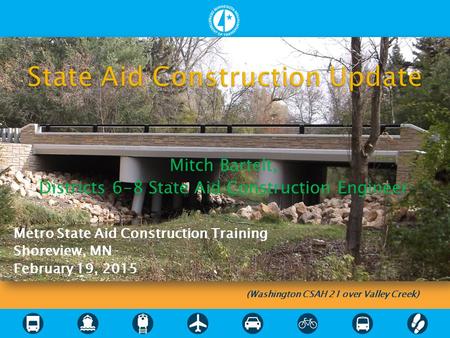 Mitch Bartelt, Districts 6-8 State Aid Construction Engineer Metro State Aid Construction Training Shoreview, MN February 19, 2015 (Washington CSAH 21.