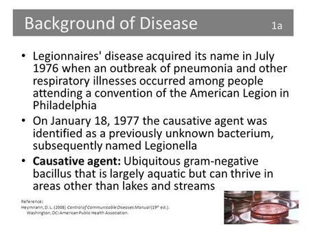 Background of Disease 1a Legionnaires' disease acquired its name in July 1976 when an outbreak of pneumonia and other respiratory illnesses occurred among.