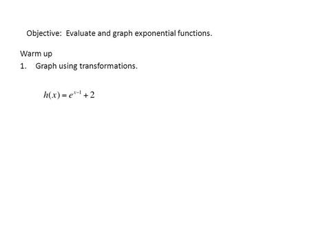 Objective: Evaluate and graph exponential functions. Warm up 1.Graph using transformations.