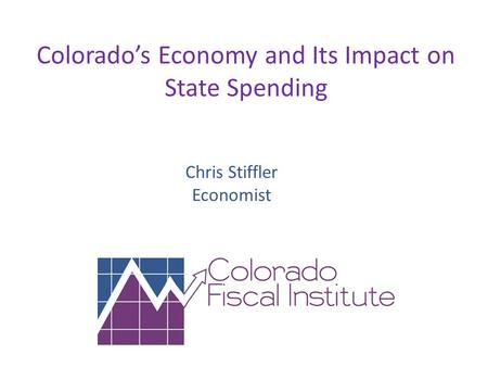 Colorado’s Economy and Its Impact on State Spending Chris Stiffler Economist.