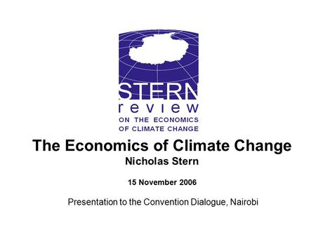 The Economics of Climate Change Nicholas Stern 15 November 2006 Presentation to the Convention Dialogue, Nairobi.