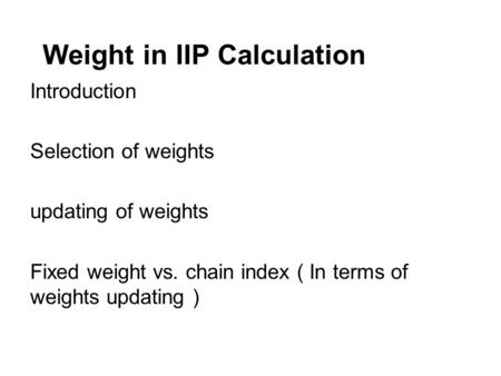 Weight in IIP Calculation Introduction Selection of weights updating of weights Fixed weight vs. chain index ( In terms of weights updating )