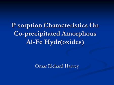 P sorption Characteristics On Co-precipitated Amorphous Al-Fe Hydr(oxides) Omar Richard Harvey.