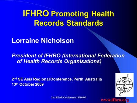 Www.ifhro.org 2nd SEAR Conference 13/10/09 IFHRO Promoting Health Records Standards Lorraine Nicholson President of IFHRO (International Federation of.