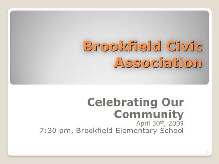 Brookfield Civic Association Celebrating Our Community April 30 th, 2009 7:30 pm, Brookfield Elementary School 1.