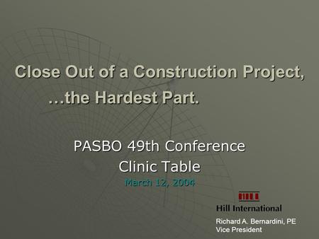 Close Out of a Construction Project, …the Hardest Part. PASBO 49th Conference Clinic Table March 12, 2004 Richard A. Bernardini, PE Vice President.