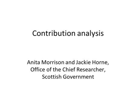Contribution analysis Anita Morrison and Jackie Horne, Office of the Chief Researcher, Scottish Government.