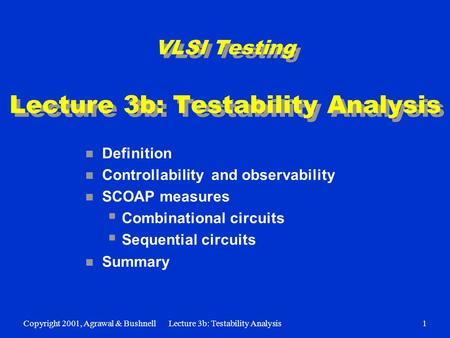 Copyright 2001, Agrawal & BushnellLecture 3b: Testability Analysis1 VLSI Testing Lecture 3b: Testability Analysis n Definition n Controllability and observability.