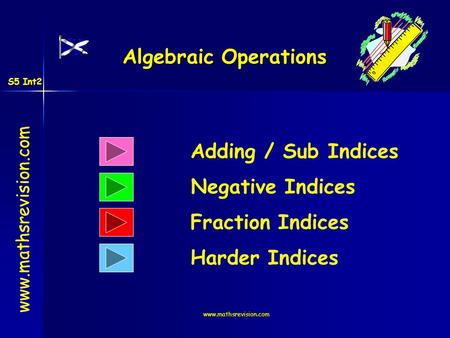 Www.mathsrevision.com Algebraic Operations Adding / Sub Indices Negative Indices www.mathsrevision.com Fraction Indices Harder Indices S5 Int2.