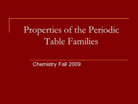Properties of the Periodic Table Families Chemistry Fall 2009.