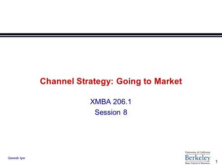 1 Ganesh Iyer Channel Strategy: Going to Market XMBA 206.1 Session 8.