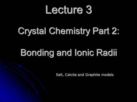 Lecture 3 Crystal Chemistry Part 2: Bonding and Ionic Radii Salt, Calcite and Graphite models.