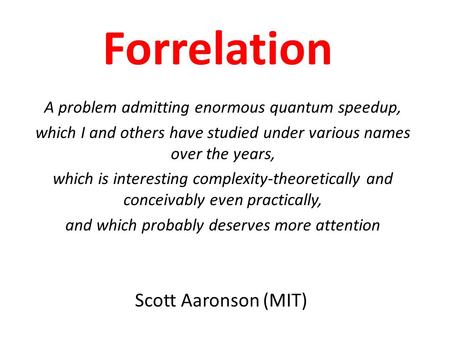 Scott Aaronson (MIT) Forrelation A problem admitting enormous quantum speedup, which I and others have studied under various names over the years, which.