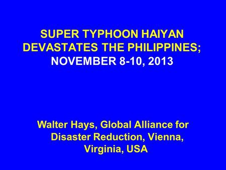 SUPER TYPHOON HAIYAN DEVASTATES THE PHILIPPINES; NOVEMBER 8-10, 2013 Walter Hays, Global Alliance for Disaster Reduction, Vienna, Virginia, USA.