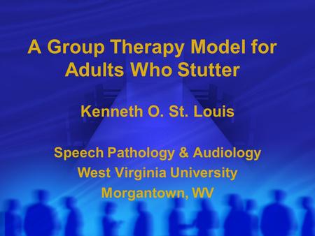 A Group Therapy Model for Adults Who Stutter Kenneth O. St. Louis Speech Pathology & Audiology West Virginia University Morgantown, WV.