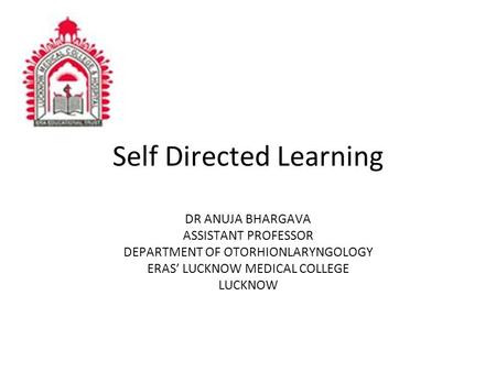Self Directed Learning DR ANUJA BHARGAVA ASSISTANT PROFESSOR DEPARTMENT OF OTORHIONLARYNGOLOGY ERAS’ LUCKNOW MEDICAL COLLEGE LUCKNOW.