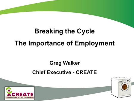 Breaking the Cycle The Importance of Employment Greg Walker Chief Executive - CREATE.