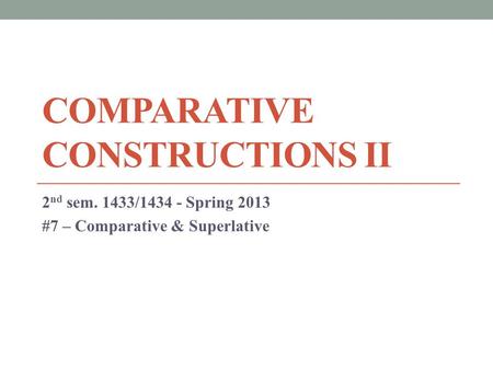 COMPARATIVE CONSTRUCTIONS II 2 nd sem. 1433/1434 - Spring 2013 #7 – Comparative & Superlative.