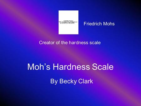Moh’s Hardness Scale By Becky Clark Creator of the hardness scale Friedrich Mohs.