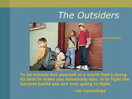 The Outsiders To be nobody but yourself in a world that's doing its best to make you somebody else, is to fight the hardest battle you are ever going to.