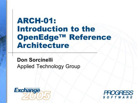 ARCH-01: Introduction to the OpenEdge™ Reference Architecture Don Sorcinelli Applied Technology Group.