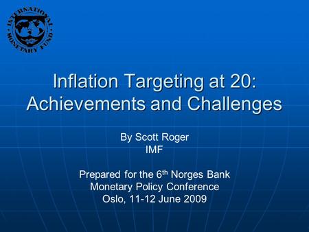 Inflation Targeting at 20: Achievements and Challenges By Scott Roger IMF Prepared for the 6 th Norges Bank Monetary Policy Conference Oslo, 11-12 June.