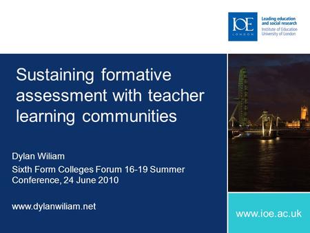 Www.ioe.ac.uk Sustaining formative assessment with teacher learning communities Dylan Wiliam Sixth Form Colleges Forum 16-19 Summer Conference, 24 June.