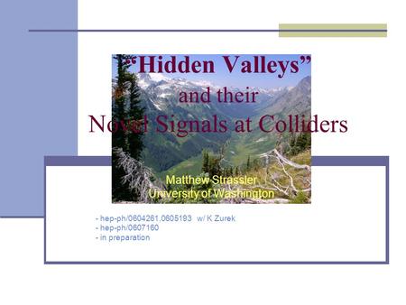 “Hidden Valleys” and their Novel Signals at Colliders Matthew Strassler University of Washington - hep-ph/0604261,0605193 w/ K Zurek - hep-ph/0607160 -