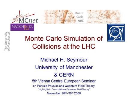 Monte Carlo Simulation of Collisions at the LHC Michael H. Seymour University of Manchester & CERN 5th Vienna Central European Seminar on Particle Physics.