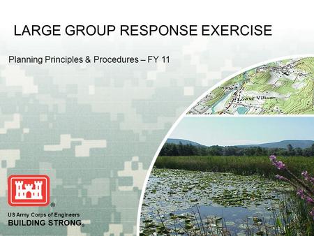 US Army Corps of Engineers BUILDING STRONG ® Planning Principles & Procedures – FY 11 LARGE GROUP RESPONSE EXERCISE.