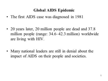 1 Global AIDS Epidemic The first AIDS case was diagnosed in 1981 20 years later, 20 million people are dead and 37.8 million people (range: 34.6–42.3 million)