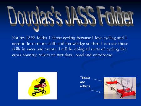 For my JASS folder I chose cycling because I love cycling and I need to learn more skills and knowledge so then I can use those skills in races and events.