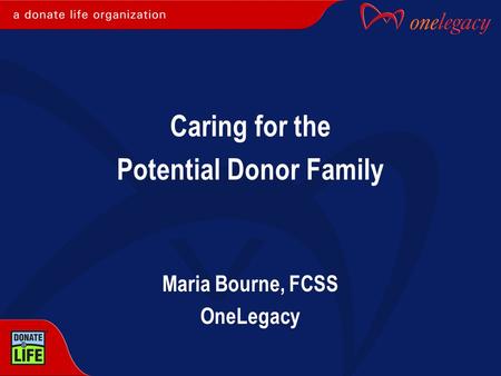 Caring for the Potential Donor Family Maria Bourne, FCSS OneLegacy.
