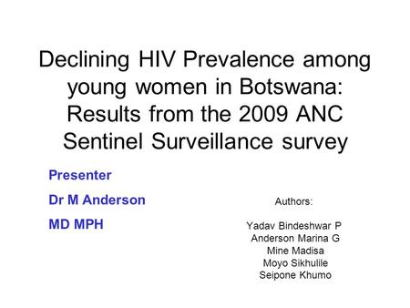 Declining HIV Prevalence among young women in Botswana: Results from the 2009 ANC Sentinel Surveillance survey Authors: Yadav Bindeshwar P Anderson Marina.