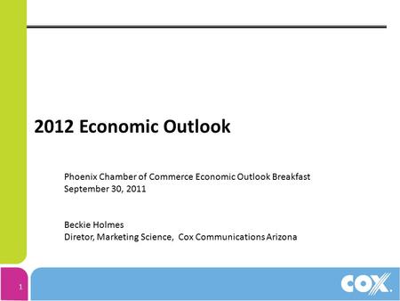 1 2012 Economic Outlook Phoenix Chamber of Commerce Economic Outlook Breakfast September 30, 2011 Beckie Holmes Diretor, Marketing Science, Cox Communications.