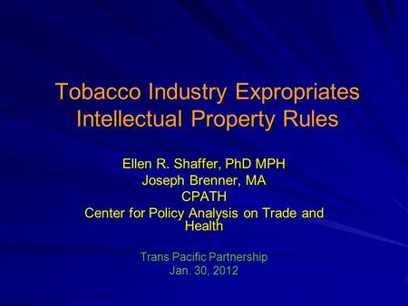 Tobacco Industry Expropriates Intellectual Property Rules Ellen R. Shaffer, PhD MPH Joseph Brenner, MA CPATH Center for Policy Analysis on Trade and Health.