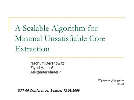 A Scalable Algorithm for Minimal Unsatisfiable Core Extraction Nachum Dershowitz¹ Ziyad Hanna² Alexander Nadel¹, ² 1 Tel-Aviv University 2 Intel SAT’06.