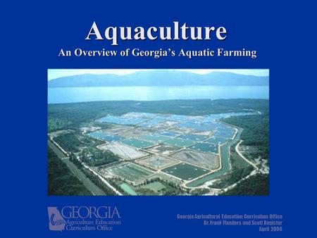 Aquaculture An Overview of Georgia’s Aquatic Farming Georgia Agricultural Education Curriculum Office Dr. Frank Flanders and Scott Register April 2006.