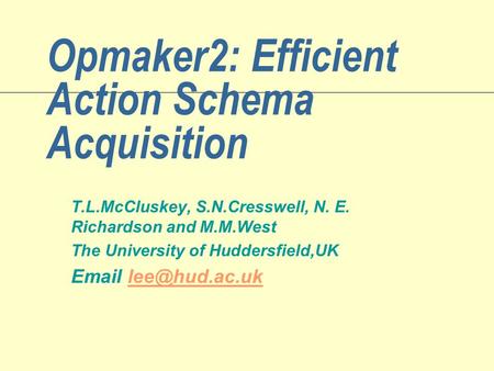 Opmaker2: Efficient Action Schema Acquisition T.L.McCluskey, S.N.Cresswell, N. E. Richardson and M.M.West The University of Huddersfield,UK