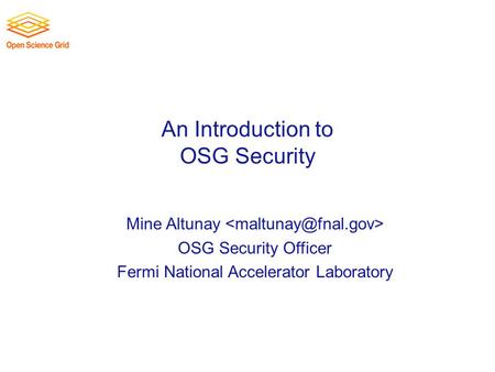 An Introduction to OSG Security Mine Altunay OSG Security Officer Fermi National Accelerator Laboratory.