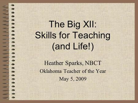 The Big XII: Skills for Teaching (and Life!) Heather Sparks, NBCT Oklahoma Teacher of the Year May 5, 2009.