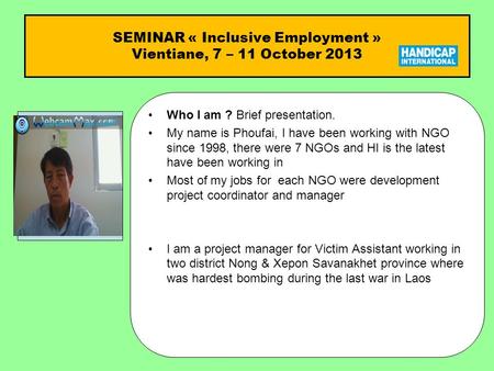 SEMINAR « Inclusive Employment » Vientiane, 7 – 11 October 2013 Who I am ?Who I am ? Brief presentation. My name is Phoufai, I have been working with NGO.