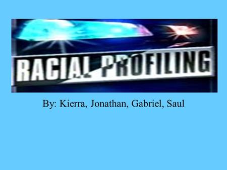 By: Kierra, Jonathan, Gabriel, Saul What Racial Profiling really is a form of racism consisting of the (alleged) policy of policemen who stop and search.