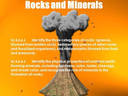 Rocks and Minerals SC.4.E.6.1 Identify the three categories of rocks: igneous, (formed from molten rock); sedimentary (pieces of other rocks and fossilized.