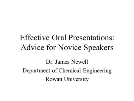 Effective Oral Presentations: Advice for Novice Speakers Dr. James Newell Department of Chemical Engineering Rowan University.