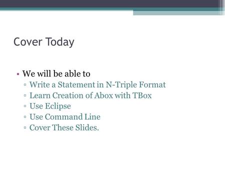 Cover Today We will be able to ▫Write a Statement in N-Triple Format ▫Learn Creation of Abox with TBox ▫Use Eclipse ▫Use Command Line ▫Cover These Slides.