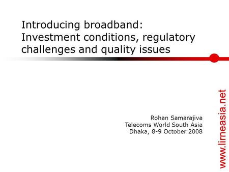 Www.lirneasia.net Introducing broadband: Investment conditions, regulatory challenges and quality issues Rohan Samarajiva Telecoms World South Asia Dhaka,