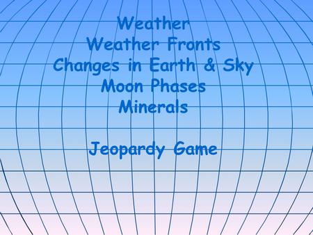 Weather Weather Fronts Changes in Earth & Sky Moon Phases Minerals Jeopardy Game.