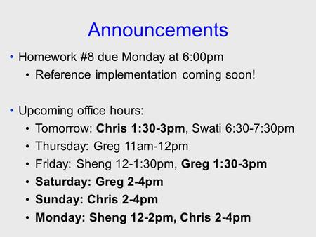 Announcements Homework #8 due Monday at 6:00pm Reference implementation coming soon! Upcoming office hours: Tomorrow: Chris 1:30-3pm, Swati 6:30-7:30pm.